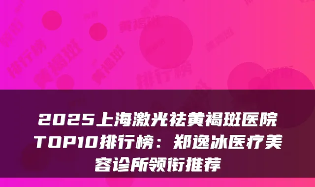 2025上海激光祛黄褐斑医院TOP10排行榜：郑逸冰医疗美容诊所领衔推荐