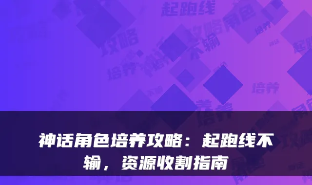 神话角色培养攻略：起跑线不输，资源收割指南