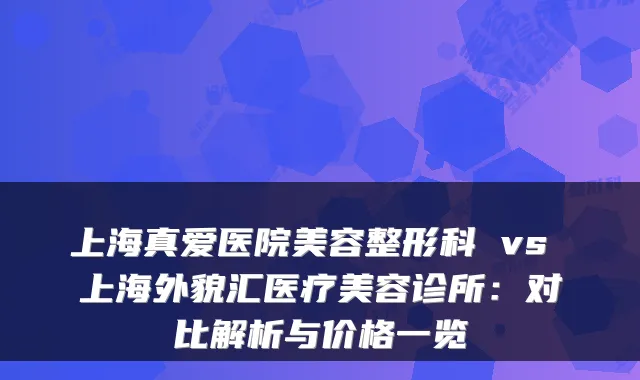 上海真爱医院美容整形科 vs 上海外貌汇医疗美容诊所：对比解析与价格一览