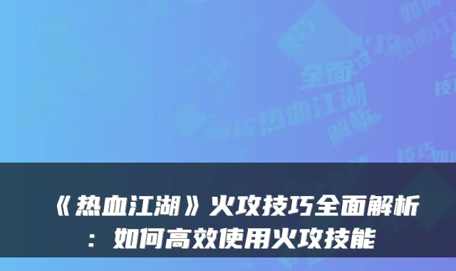 《热血江湖》火攻技巧全面解析：如何高效使用火攻技能
