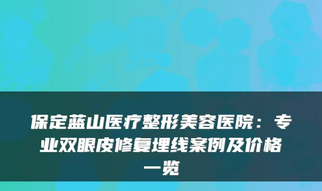 保定蓝山医疗整形美容医院：专业双眼皮修复埋线案例及价格一览