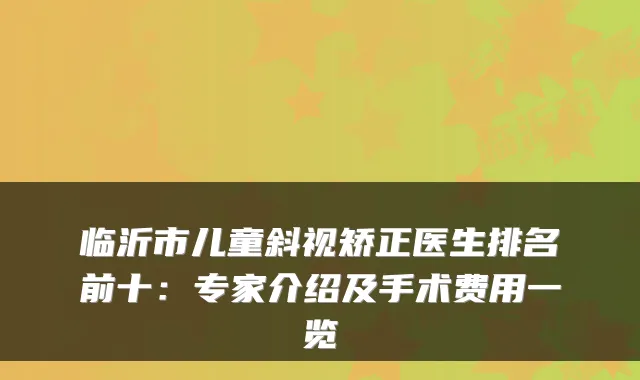 临沂市儿童斜视矫正医生排名前十：专家介绍及手术费用一览
