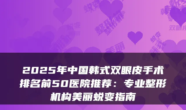 2025年中国韩式双眼皮手术排名前50医院推荐：专业整形机构美丽蜕变指南