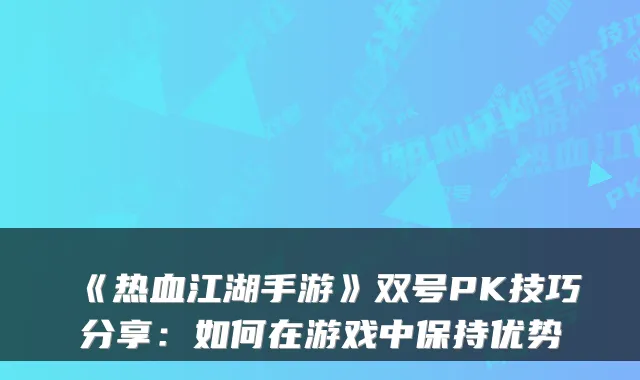 《热血江湖手游》双号PK技巧分享：如何在游戏中保持优势
