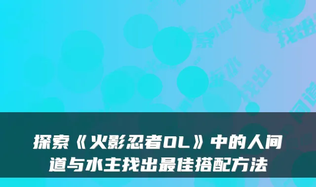 探索《火影忍者OL》中的人间道与水主找出佳搭配方法