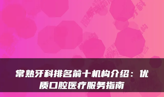 常熟牙科排名前十机构介绍：优质口腔医疗服务指南