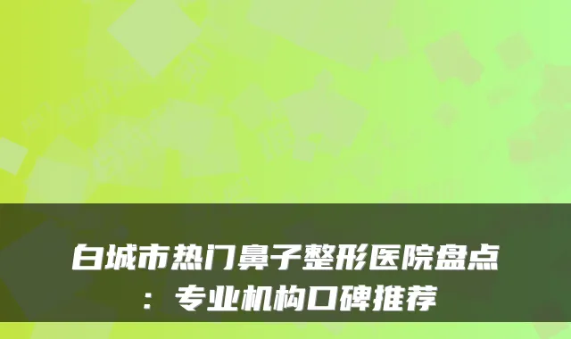 白城市热门鼻子整形医院盘点：专业机构口碑推荐