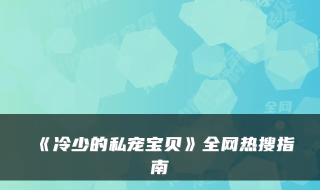 《冷少的私宠宝贝》全网热搜指南