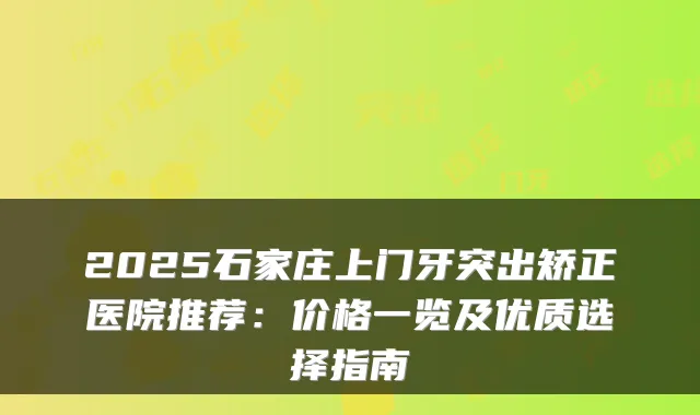 2025石家庄上门牙突出矫正医院推荐:价格一览及优质选择指南