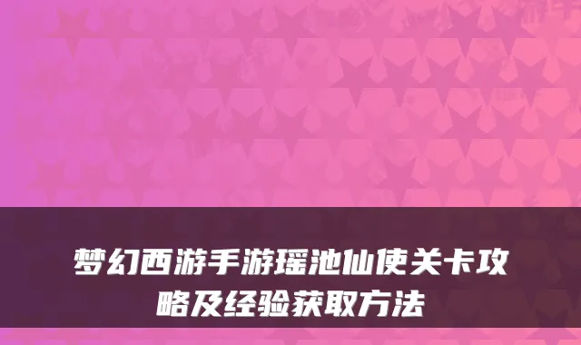 梦幻西游手游瑶池仙使关卡攻略及经验获取方法