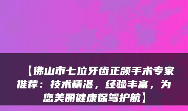 【佛山市七位牙齿正颌手术专家推荐:技术精湛,经验丰富,为您美丽健康保驾护航】