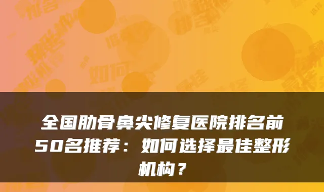 全国肋骨鼻尖修复医院排名前50名推荐：如何选择佳整形机构？