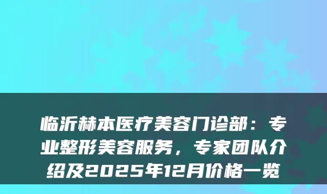 临沂赫本医疗美容门诊部：专业整形美容服务，专家团队介绍及2025年12月价格一览