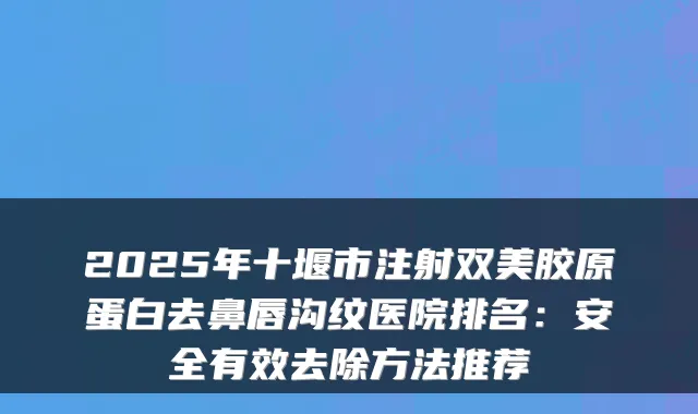 2025年十堰市注射双美胶原蛋白去鼻唇沟纹医院排名：安全有效去除方法推荐
