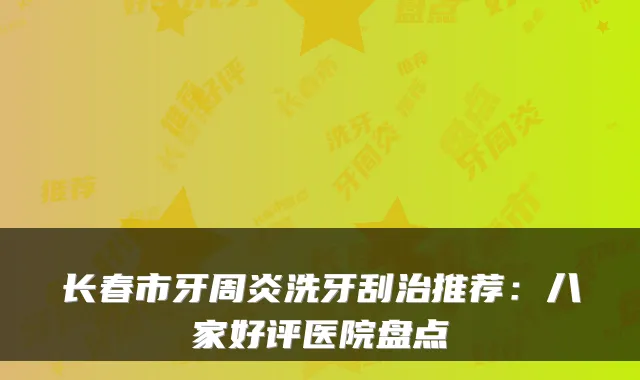 长春市牙周炎洗牙刮治推荐：八家好评医院盘点