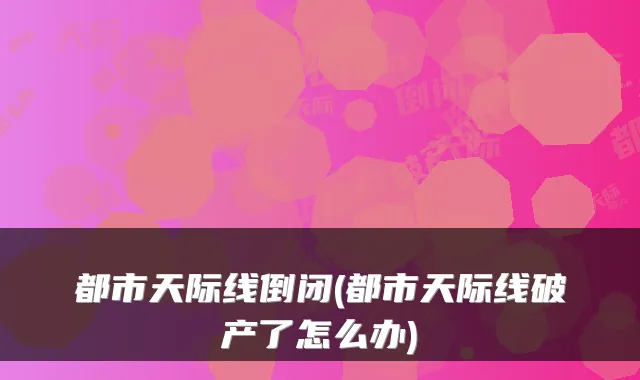 都市天际线倒闭(都市天际线破产了怎么办)