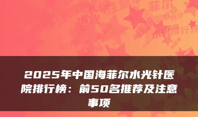 2025年中国海菲尔水光针医院排行榜：前50名推荐及注意事项