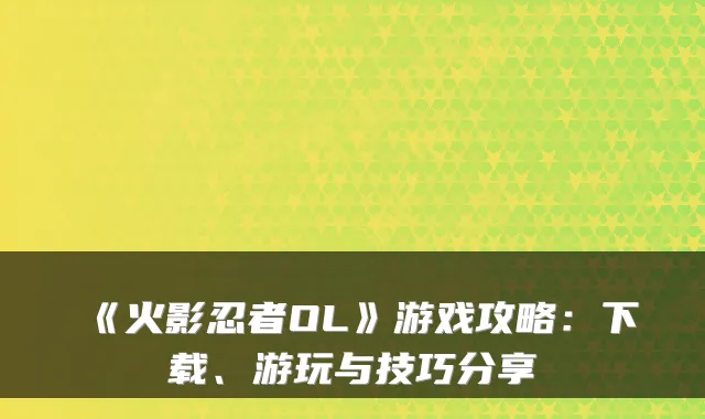 《火影忍者OL》游戏攻略:下载、游玩与技巧分享