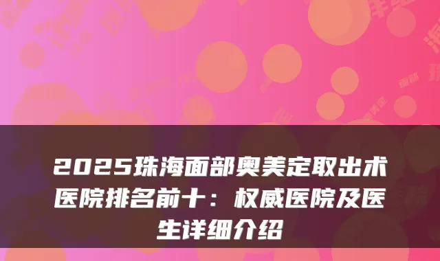 2025珠海面部奥美定取出术医院排名前十：医院及医生详细介绍