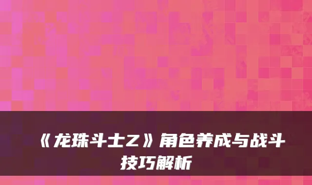 《龙珠斗士Z》角色养成与战斗技巧解析