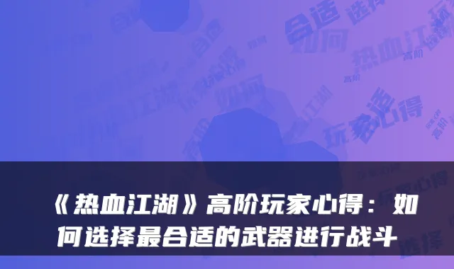 《热血江湖》高阶玩家心得：如何选择最合适的武器进行战斗