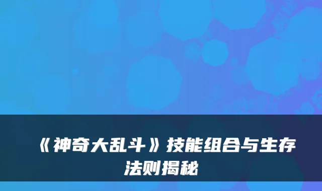《神奇大乱斗》技能组合与生存法则揭秘