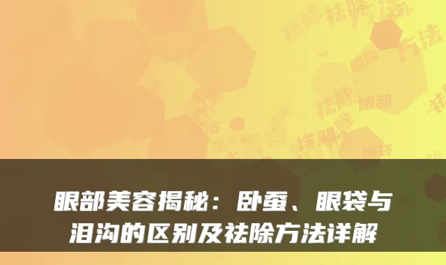 眼部美容揭秘：卧蚕、眼袋与泪沟的区别及祛除方法详解