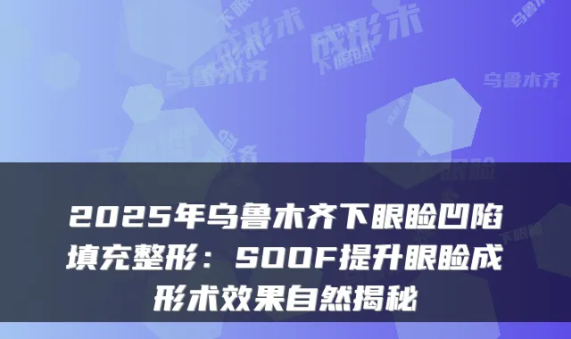 2025年乌鲁木齐下眼睑凹陷填充整形:SOOF提升眼睑成形术效果自然揭秘