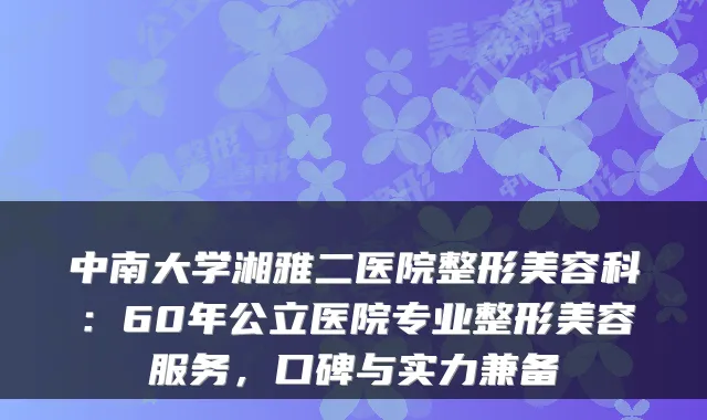 中南大学湘雅二医院整形美容科:60年公立医院专业整形美容服务,口碑与实力兼备