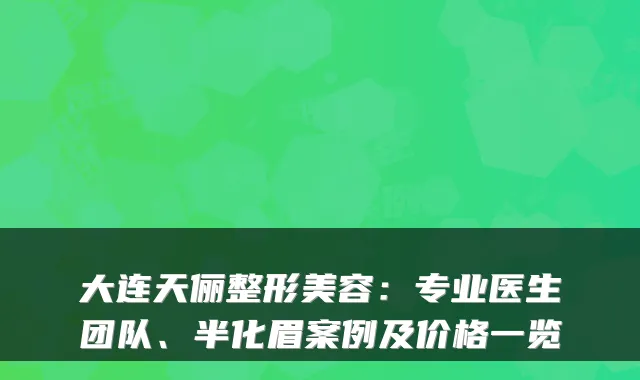 大连天俪整形美容：专业医生团队、半化眉案例及价格一览