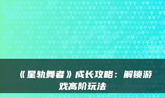 《星轨舞者》成长攻略：解锁游戏高阶玩法