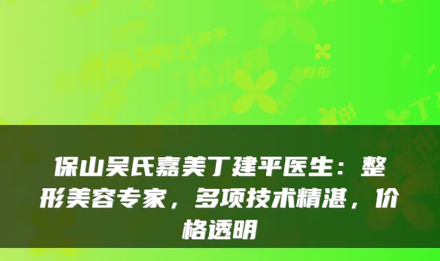 保山吴氏嘉美丁建平医生：整形美容专家，多项技术精湛，价格透明