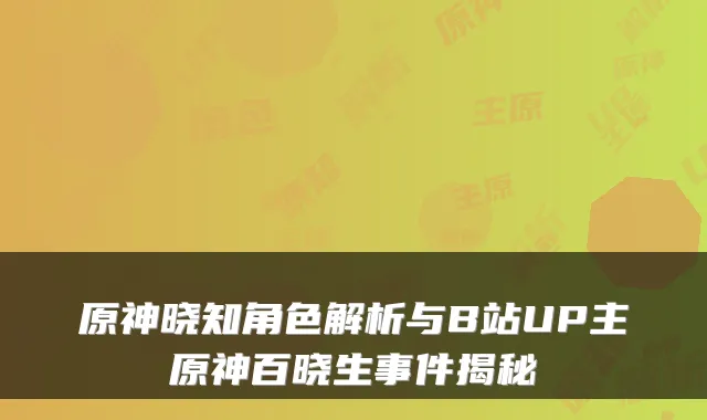 原神晓知角色解析与B站UP主原神百晓生事件揭秘