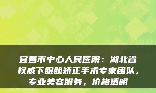 宜昌市中心人民医院:湖北省权威下眼睑矫正手术专家团队,专业美容服务,价格透明