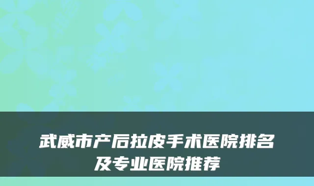 武威市产后拉皮手术医院排名及专业医院推荐