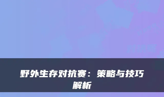 野外生存对抗赛：策略与技巧解析