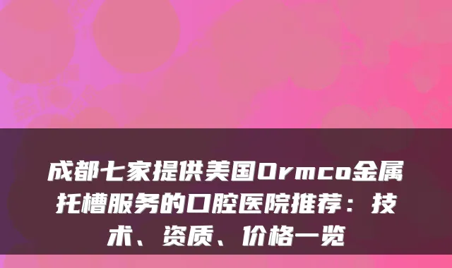 成都七家提供美国Ormco金属托槽服务的口腔医院推荐：技术、资质、价格一览