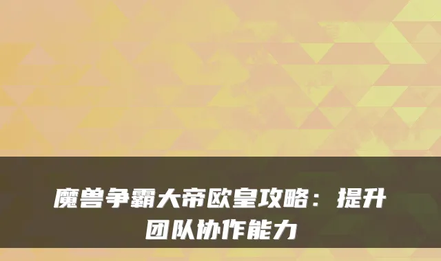 魔兽争霸大帝欧皇攻略:提升团队协作能力