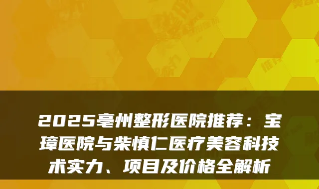 2025亳州整形医院推荐：宝璋医院与柴慎仁医疗美容科技术实力、项目及价格全解析