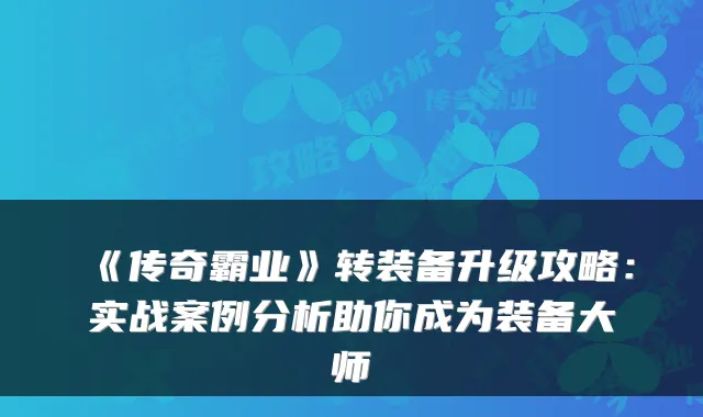 《传奇霸业》转装备升级攻略：实战案例分析助你成为装备大师