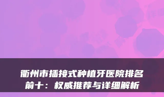 衢州市插接式种植牙医院排名前十：推荐与详细解析