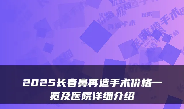 2025长春鼻再造手术价格一览及医院详细介绍