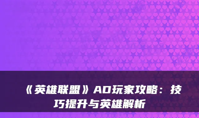 《英雄联盟》AD玩家攻略：技巧提升与英雄解析