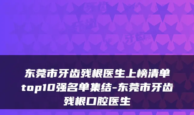 东莞市牙齿残根医生上榜清单top10强名单集结-东莞市牙齿残根口腔医生