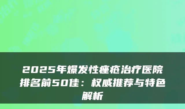 2025年爆发性痤疮医院排名前50佳：推荐与特色解析