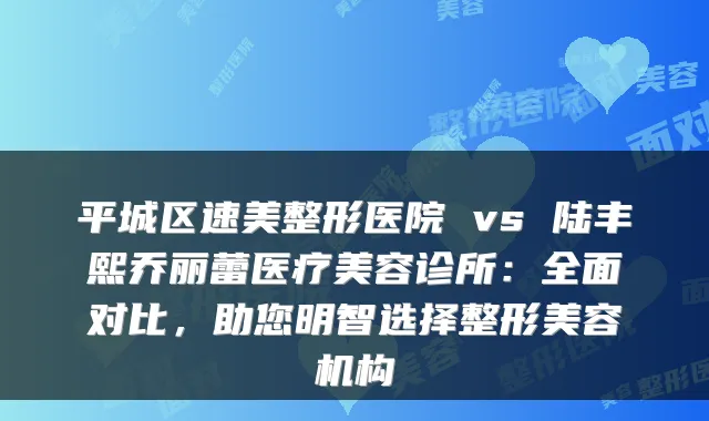 平城区速美整形医院 vs 陆丰熙乔丽蕾医疗美容诊所：全面对比，助您明智选择整形美容机构