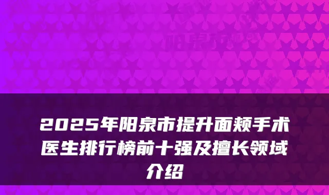 2025年阳泉市提升面颊手术医生排行榜前十强及擅长领域介绍