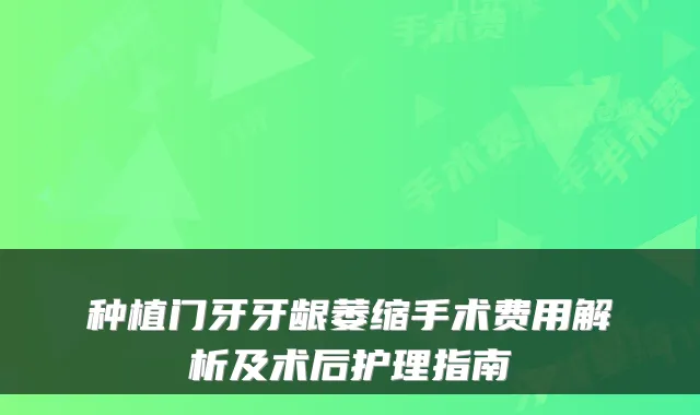 种植门牙牙龈萎缩手术费用解析及术后护理指南