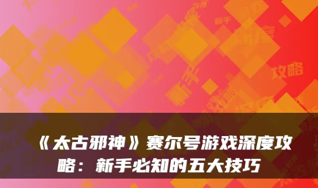 《太古邪神》赛尔号游戏深度攻略：新手必知的五大技巧