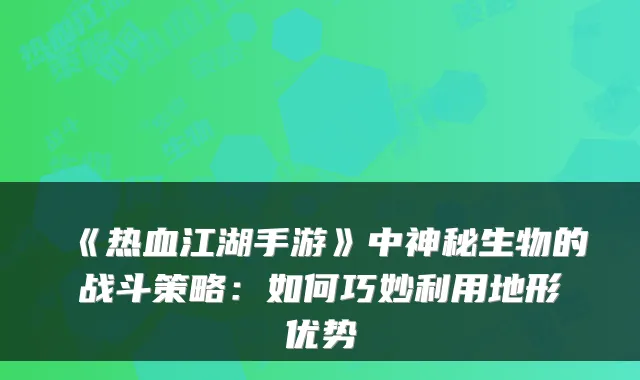 《热血江湖手游》中神秘生物的战斗策略:如何巧妙利用地形优势